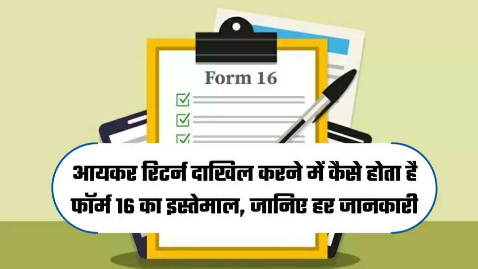 आयकर रिटर्न दाखिल करने में कैसे होता है फॉर्म 16 का इस्तेमाल, जानिए हर जानकारी